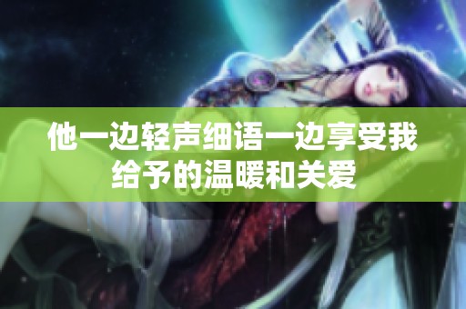 他一边轻声细语一边享受我给予的温暖和关爱