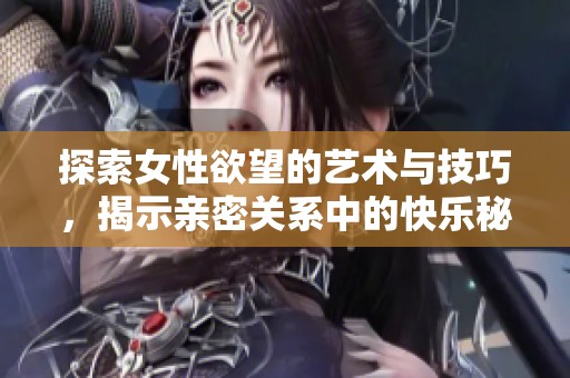 探索女性欲望的艺术与技巧，揭示亲密关系中的快乐秘诀