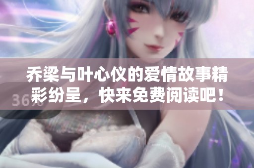 乔梁与叶心仪的爱情故事精彩纷呈，快来免费阅读吧！
