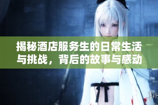揭秘酒店服务生的日常生活与挑战，背后的故事与感动