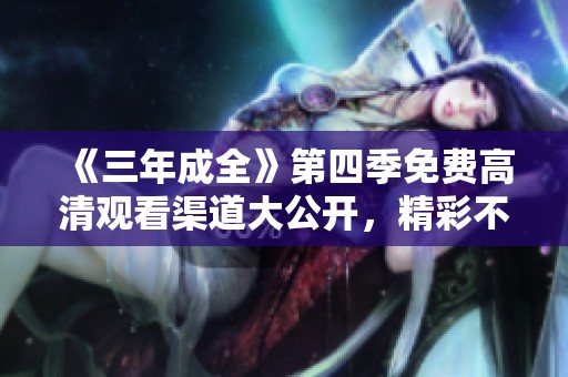 《三年成全》第四季免费高清观看渠道大公开，精彩不容错过！