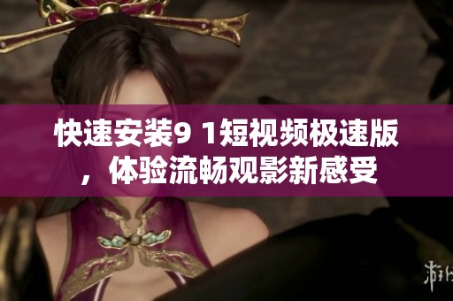 快速安装9 1短视频极速版，体验流畅观影新感受