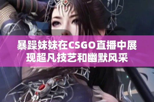 暴躁妹妹在CSGO直播中展现超凡技艺和幽默风采