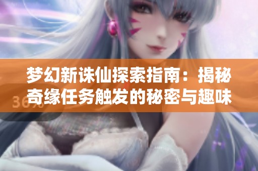 梦幻新诛仙探索指南：揭秘奇缘任务触发的秘密与趣味