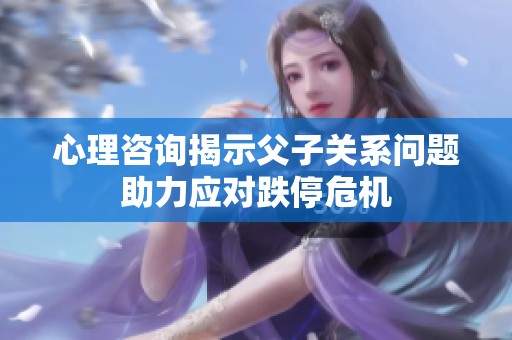 心理咨询揭示父子关系问题助力应对跌停危机