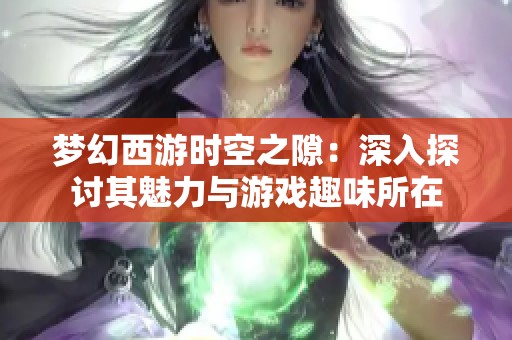 梦幻西游时空之隙：深入探讨其魅力与游戏趣味所在