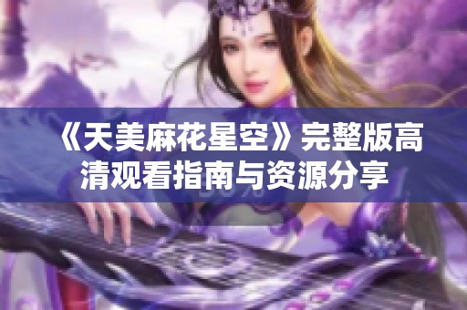 《天美麻花星空》完整版高清观看指南与资源分享