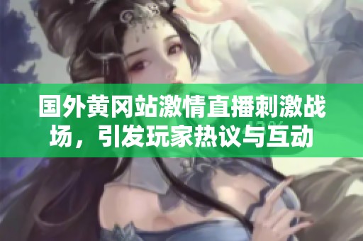 国外黄冈站激情直播刺激战场，引发玩家热议与互动