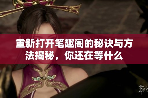 重新打开笔趣阁的秘诀与方法揭秘，你还在等什么