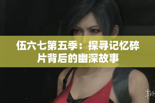 伍六七第五季：探寻记忆碎片背后的幽深故事