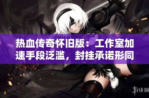 热血传奇怀旧版：工作室加速手段泛滥，封挂承诺形同虚设
