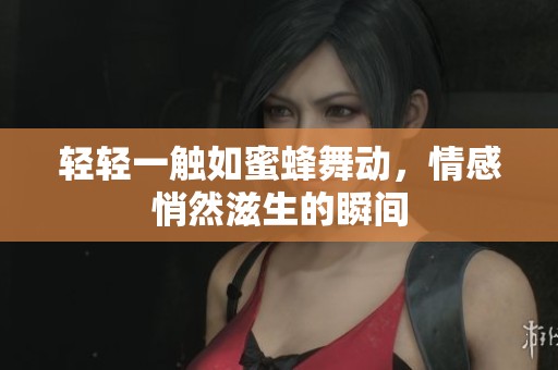 轻轻一触如蜜蜂舞动，情感悄然滋生的瞬间