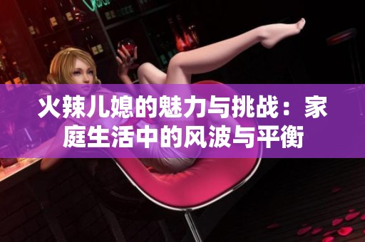 火辣儿媳的魅力与挑战：家庭生活中的风波与平衡