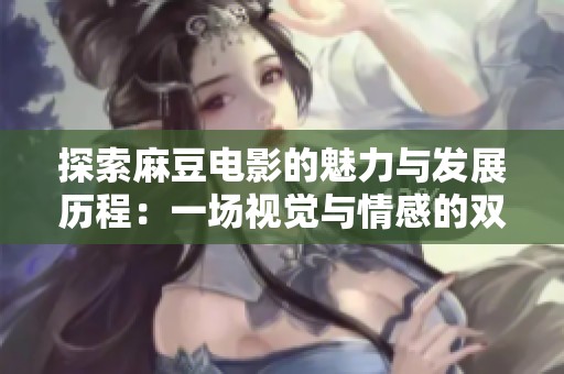 探索麻豆电影的魅力与发展历程：一场视觉与情感的双重盛宴