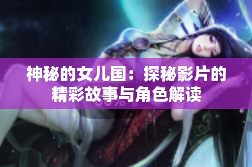 神秘的女儿国：探秘影片的精彩故事与角色解读