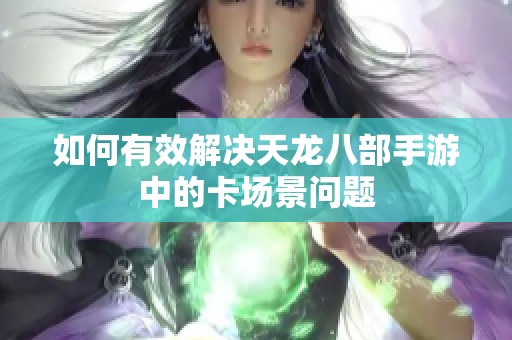 如何有效解决天龙八部手游中的卡场景问题