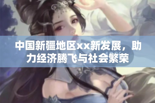 中国新疆地区xx新发展，助力经济腾飞与社会繁荣