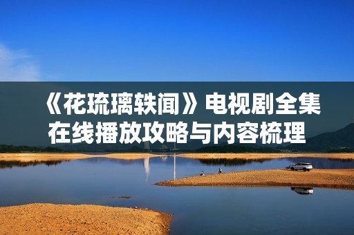 《花琉璃轶闻》电视剧全集在线播放攻略与内容梳理