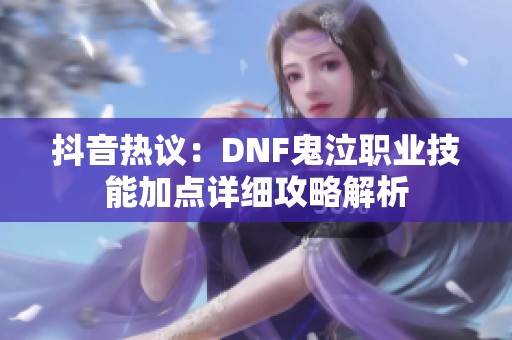 抖音热议：DNF鬼泣职业技能加点详细攻略解析