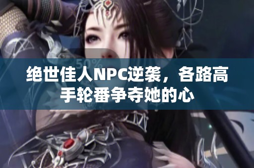 绝世佳人NPC逆袭，各路高手轮番争夺她的心