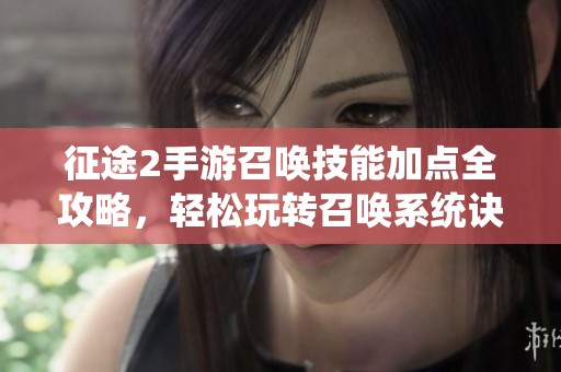 征途2手游召唤技能加点全攻略，轻松玩转召唤系统诀窍
