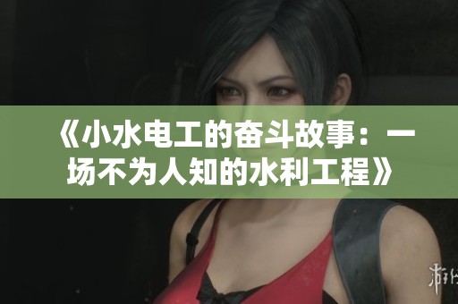 《小水电工的奋斗故事：一场不为人知的水利工程》
