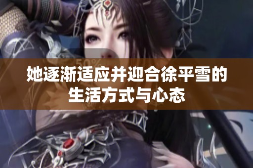她逐渐适应并迎合徐平雪的生活方式与心态