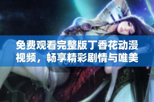 免费观看完整版丁香花动漫视频，畅享精彩剧情与唯美画风