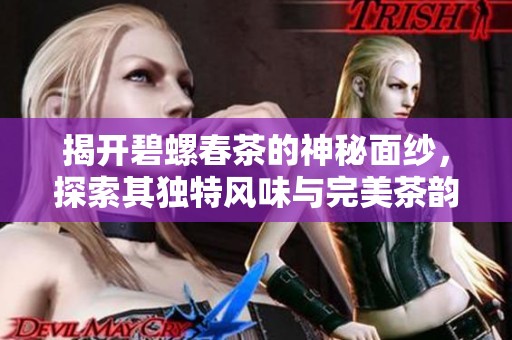 揭开碧螺春茶的神秘面纱，探索其独特风味与完美茶韵
