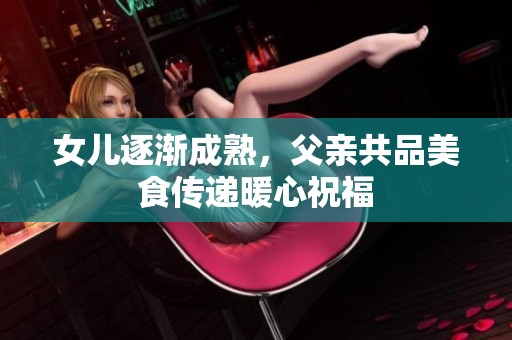 女儿逐渐成熟，父亲共品美食传递暖心祝福
