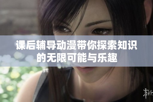 课后辅导动漫带你探索知识的无限可能与乐趣