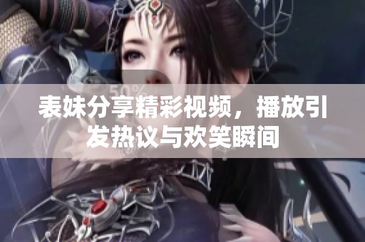 表妹分享精彩视频，播放引发热议与欢笑瞬间