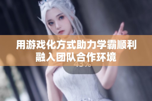 用游戏化方式助力学霸顺利融入团队合作环境