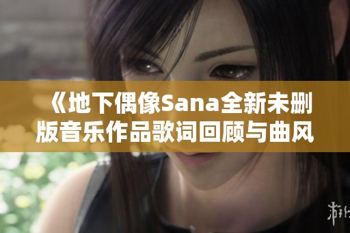 《地下偶像Sana全新未删版音乐作品歌词回顾与曲风解析》