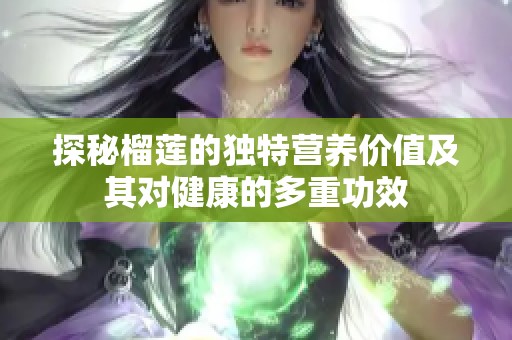探秘榴莲的独特营养价值及其对健康的多重功效