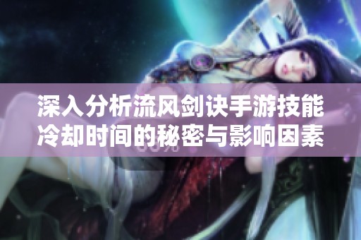 深入分析流风剑诀手游技能冷却时间的秘密与影响因素