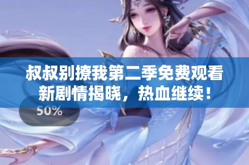 叔叔别撩我第二季免费观看新剧情揭晓，热血继续！