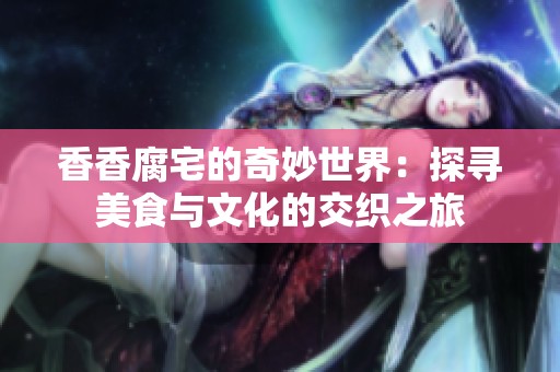 香香腐宅的奇妙世界：探寻美食与文化的交织之旅