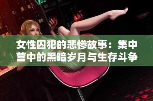 女性囚犯的悲惨故事：集中营中的黑暗岁月与生存斗争