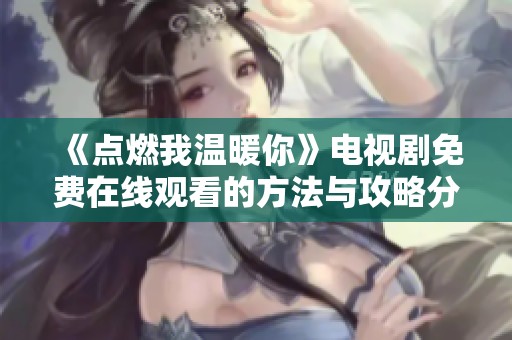 《点燃我温暖你》电视剧免费在线观看的方法与攻略分享