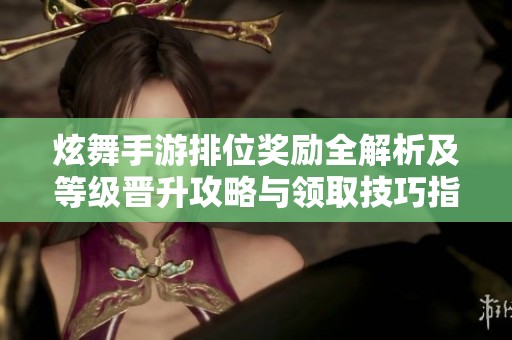炫舞手游排位奖励全解析及等级晋升攻略与领取技巧指南