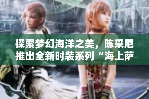 探索梦幻海洋之美，陈采尼推出全新时装系列“海上萨菲尔的一夜”