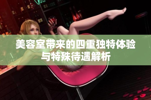 美容室带来的四重独特体验与特殊待遇解析