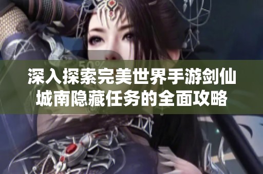 深入探索完美世界手游剑仙城南隐藏任务的全面攻略