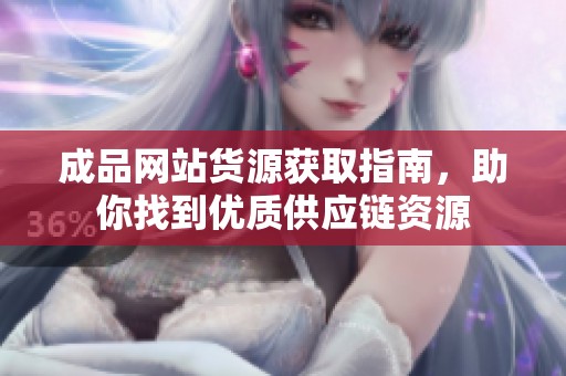 成品网站货源获取指南，助你找到优质供应链资源