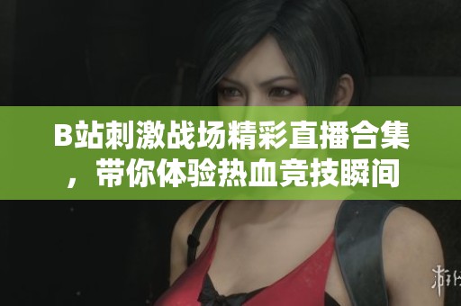 B站刺激战场精彩直播合集，带你体验热血竞技瞬间