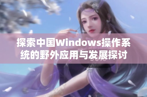 探索中国Windows操作系统的野外应用与发展探讨