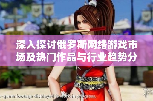 深入探讨俄罗斯网络游戏市场及热门作品与行业趋势分析