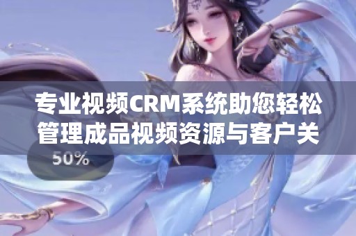 专业视频CRM系统助您轻松管理成品视频资源与客户关系