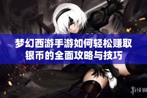 梦幻西游手游如何轻松赚取银币的全面攻略与技巧